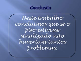 ConclusãoNeste trabalho concluímos que se o piso estivesse sinalizado não haveriam tantos problemas.