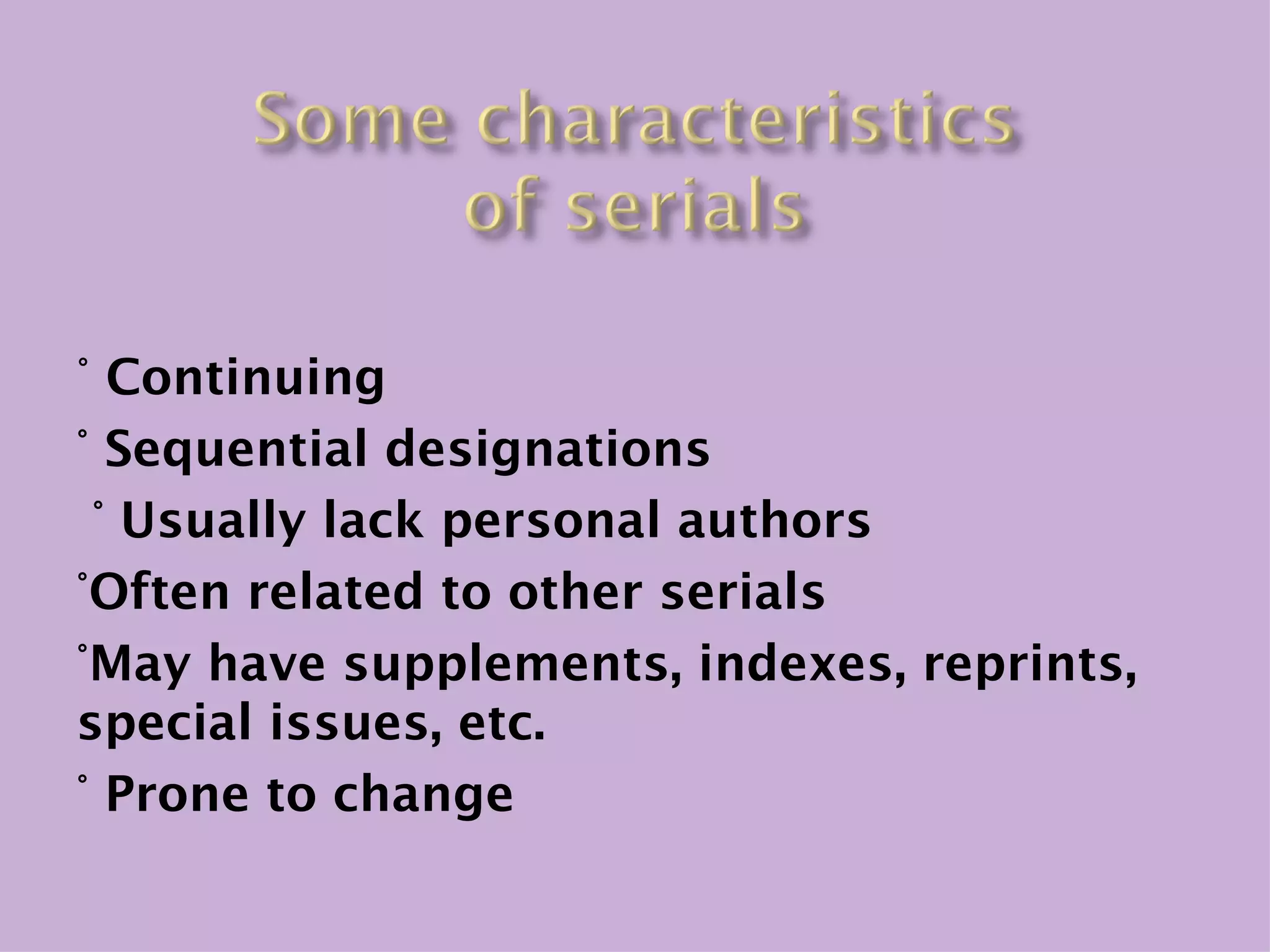 ° Continuing
° Sequential designations
 ° Usually lack personal authors
°Often related to other serials
°May have supplements, indexes, reprints,
special issues, etc.
° Prone to change
 