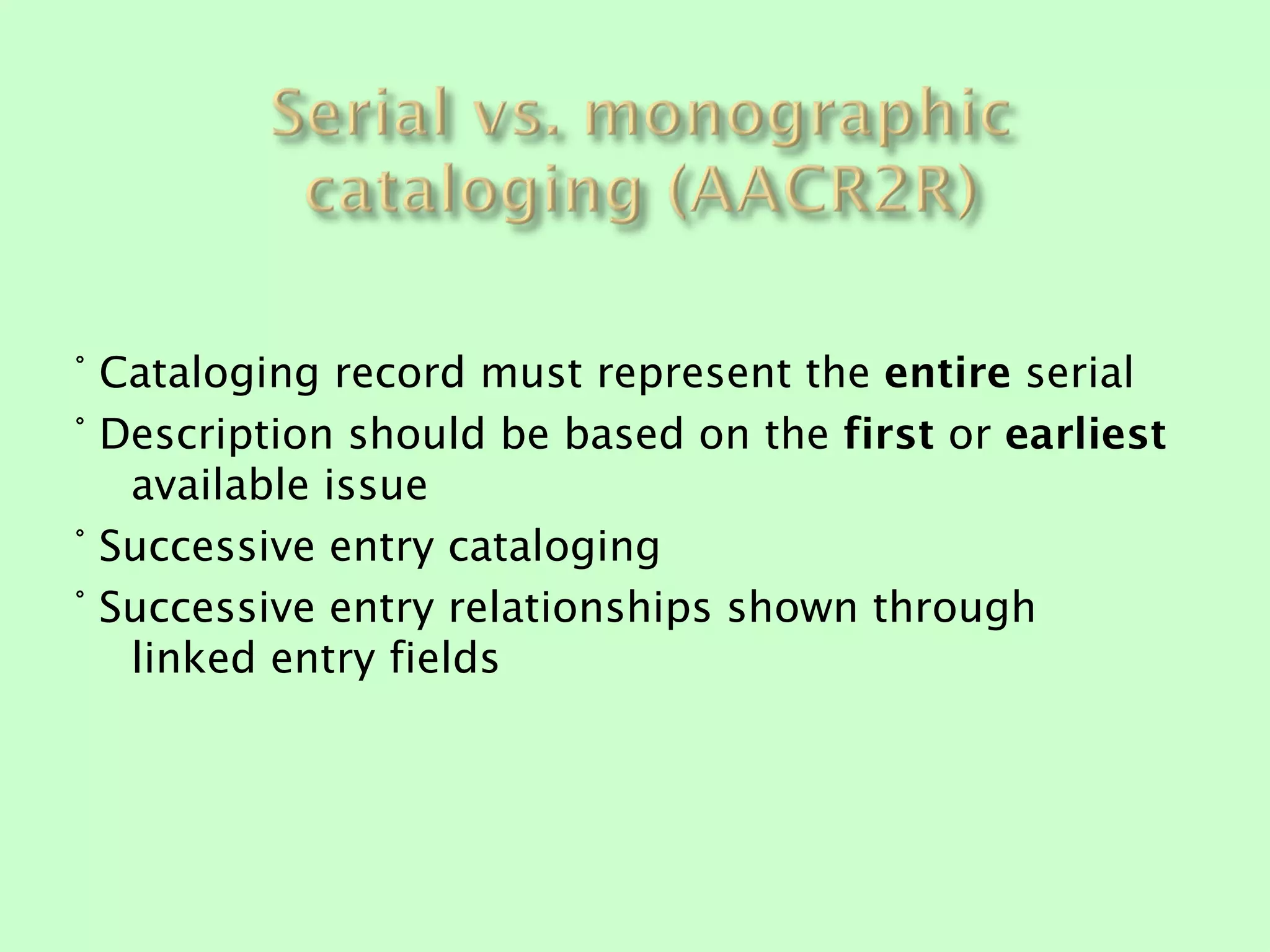 ° Cataloging record must represent the entire serial
° Description should be based on the first or earliest
   available issue
° Successive entry cataloging
° Successive entry relationships shown through
   linked entry fields
 