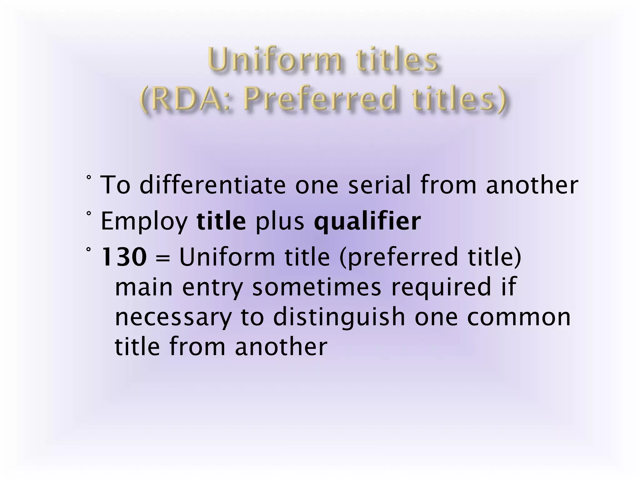 ° To differentiate one serial from another
° Employ title plus qualifier
° 130 = Uniform title (preferred title)
   main entry sometimes required if
   necessary to distinguish one common
   title from another
 
