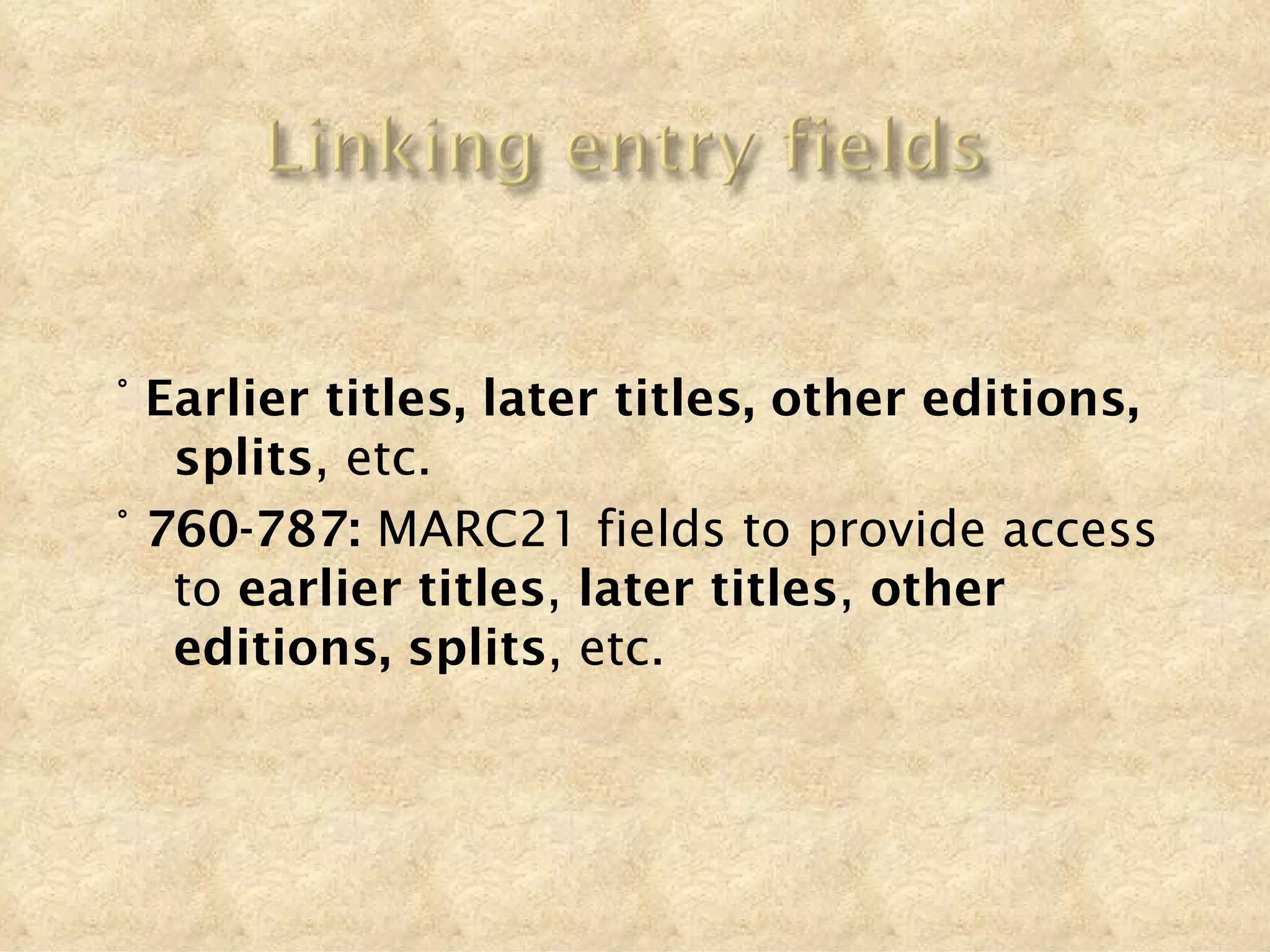 ° Earlier titles, later titles, other editions,
   splits, etc.
° 760-787: MARC21 fields to provide access
   to earlier titles, later titles, other
   editions, splits, etc.
 
