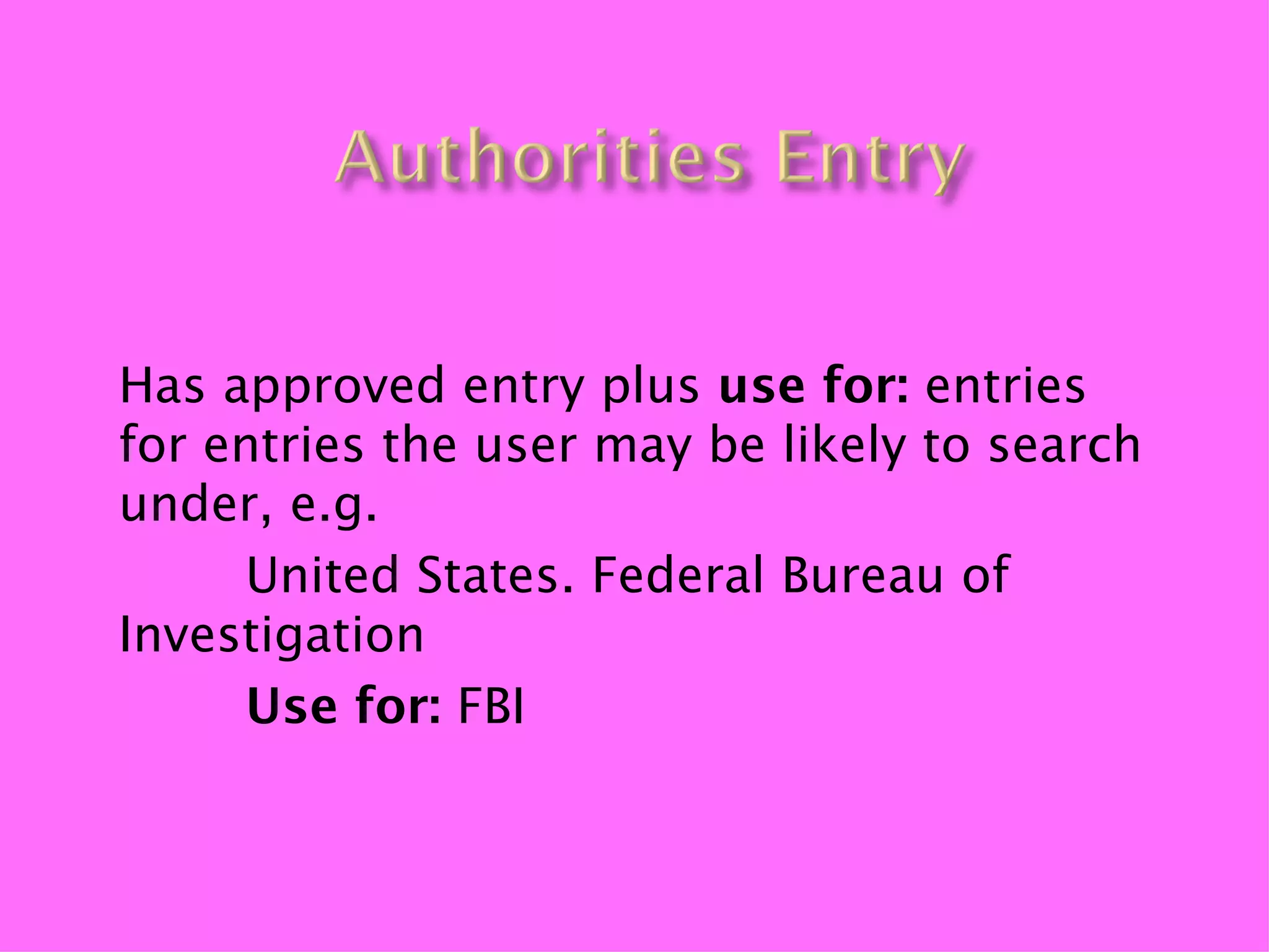 Has approved entry plus use for: entries
for entries the user may be likely to search
under, e.g.
     United States. Federal Bureau of
Investigation
     Use for: FBI
 