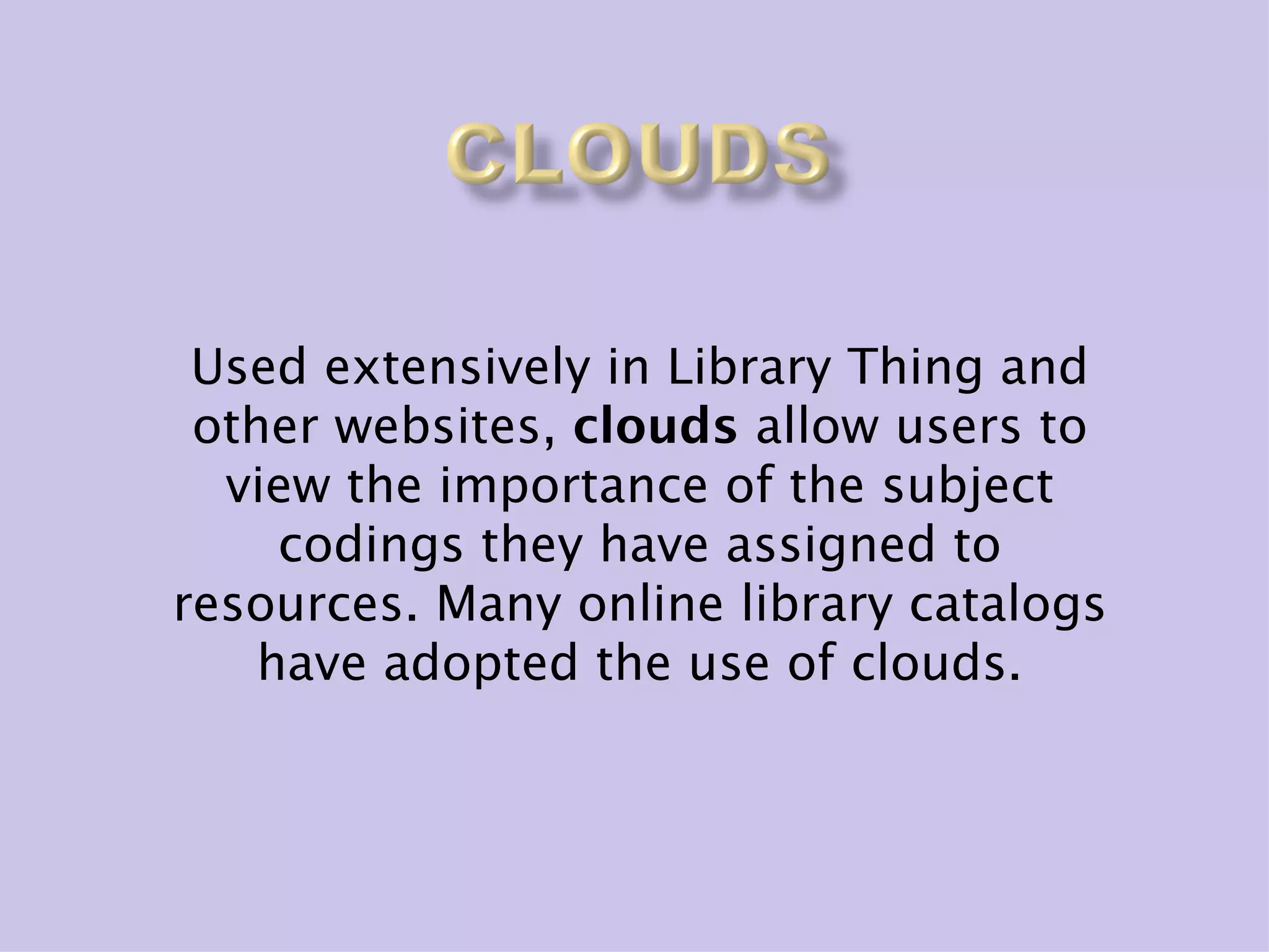 Used extensively in Library Thing and
 other websites, clouds allow users to
  view the importance of the subject
     codings they have assigned to
resources. Many online library catalogs
    have adopted the use of clouds.
 