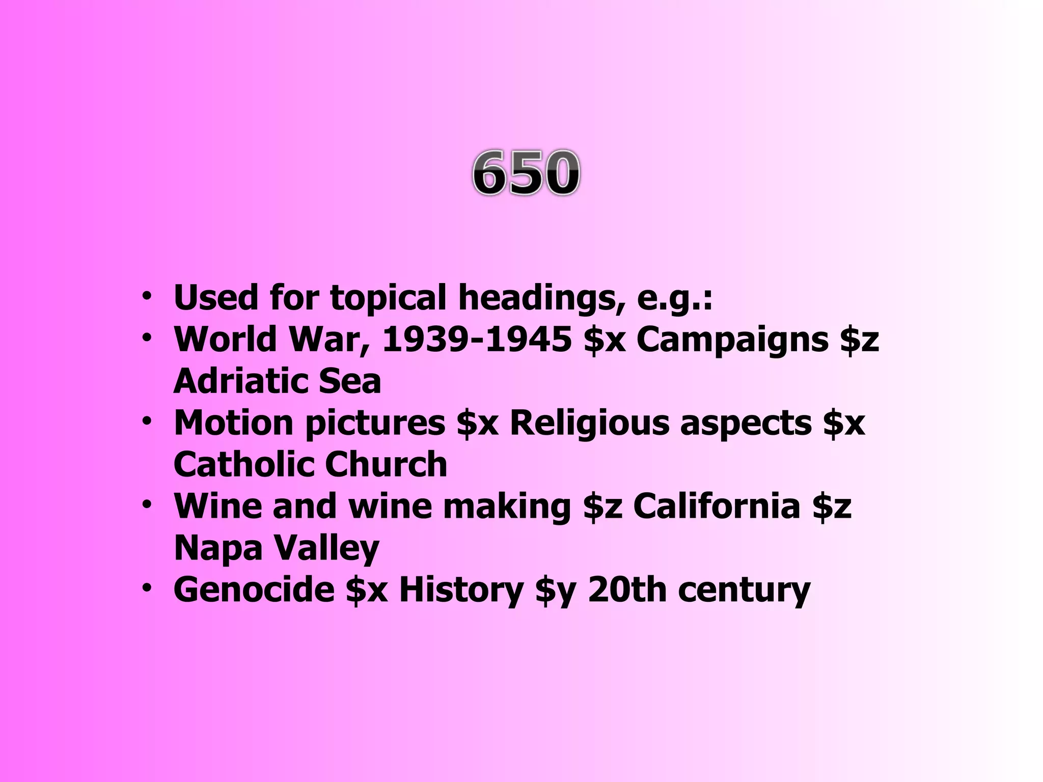 • Used for topical headings, e.g.:
• World War, 1939-1945 $x Campaigns $z
  Adriatic Sea
• Motion pictures $x Religious aspects $x
  Catholic Church
• Wine and wine making $z California $z
  Napa Valley
• Genocide $x History $y 20th century
 