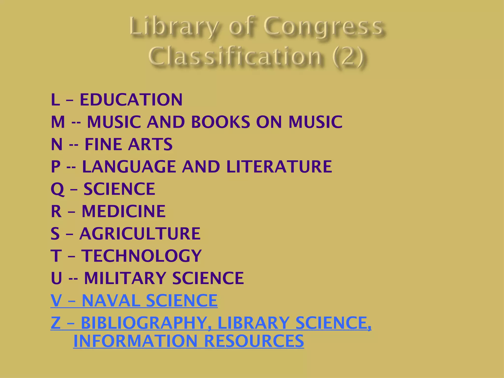 L – EDUCATION
M -- MUSIC AND BOOKS ON MUSIC
N -- FINE ARTS
P -- LANGUAGE AND LITERATURE
Q – SCIENCE
R – MEDICINE
S – AGRICULTURE
T – TECHNOLOGY
U -- MILITARY SCIENCE
V – NAVAL SCIENCE
Z – BIBLIOGRAPHY, LIBRARY SCIENCE,
   INFORMATION RESOURCES
 