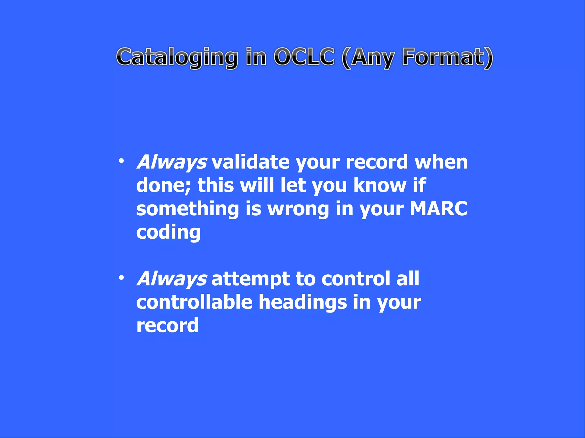 • Always validate your record when
  done; this will let you know if
  something is wrong in your MARC
  coding

• Always attempt to control all
  controllable headings in your
  record
 
