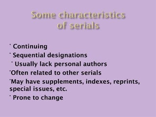 ° Continuing
° Sequential designations
 ° Usually lack personal authors
°Often related to other serials
°May have supplements, indexes, reprints,
special issues, etc.
° Prone to change
 