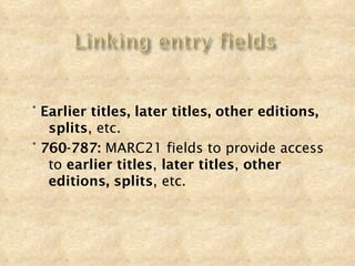 ° Earlier titles, later titles, other editions,
   splits, etc.
° 760-787: MARC21 fields to provide access
   to earlier titles, later titles, other
   editions, splits, etc.
 