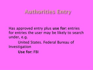 Has approved entry plus use for: entries
for entries the user may be likely to search
under, e.g.
     United States. Federal Bureau of
Investigation
     Use for: FBI
 