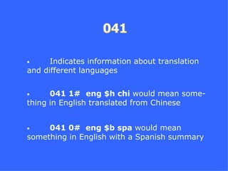 •     Indicates information about translation
and different languages


•     041 1# eng $h chi would mean some-
thing in English translated from Chinese


•    041 0# eng $b spa would mean
something in English with a Spanish summary
 
