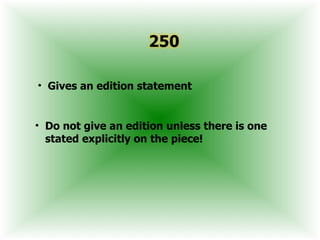 • Gives an edition statement


• Do not give an edition unless there is one
  stated explicitly on the piece!
 