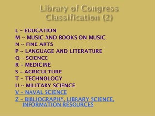 L – EDUCATION
M -- MUSIC AND BOOKS ON MUSIC
N -- FINE ARTS
P -- LANGUAGE AND LITERATURE
Q – SCIENCE
R – MEDICINE
S – AGRICULTURE
T – TECHNOLOGY
U -- MILITARY SCIENCE
V – NAVAL SCIENCE
Z – BIBLIOGRAPHY, LIBRARY SCIENCE,
   INFORMATION RESOURCES
 