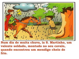 Num dia de muita chuva, ia S. Martinho, um valente soldado, montado no seu cavalo, quando encontrou um mendigo cheio de frio. 