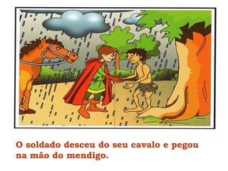 O soldado desceu do seu cavalo e pegou na mão do mendigo. 