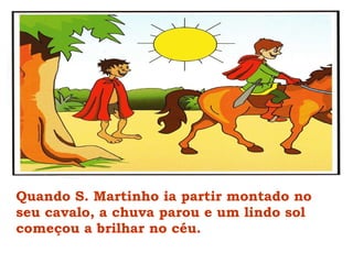 Quando S. Martinho ia partir montado no seu cavalo, a chuva parou e um lindo sol começou a brilhar no céu. 