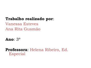 Trabalho realizado por : Vanessa Esteves Ana Rita Gusmão Ano : 3º Professora :  Helena Ribeiro, Ed. Especial 