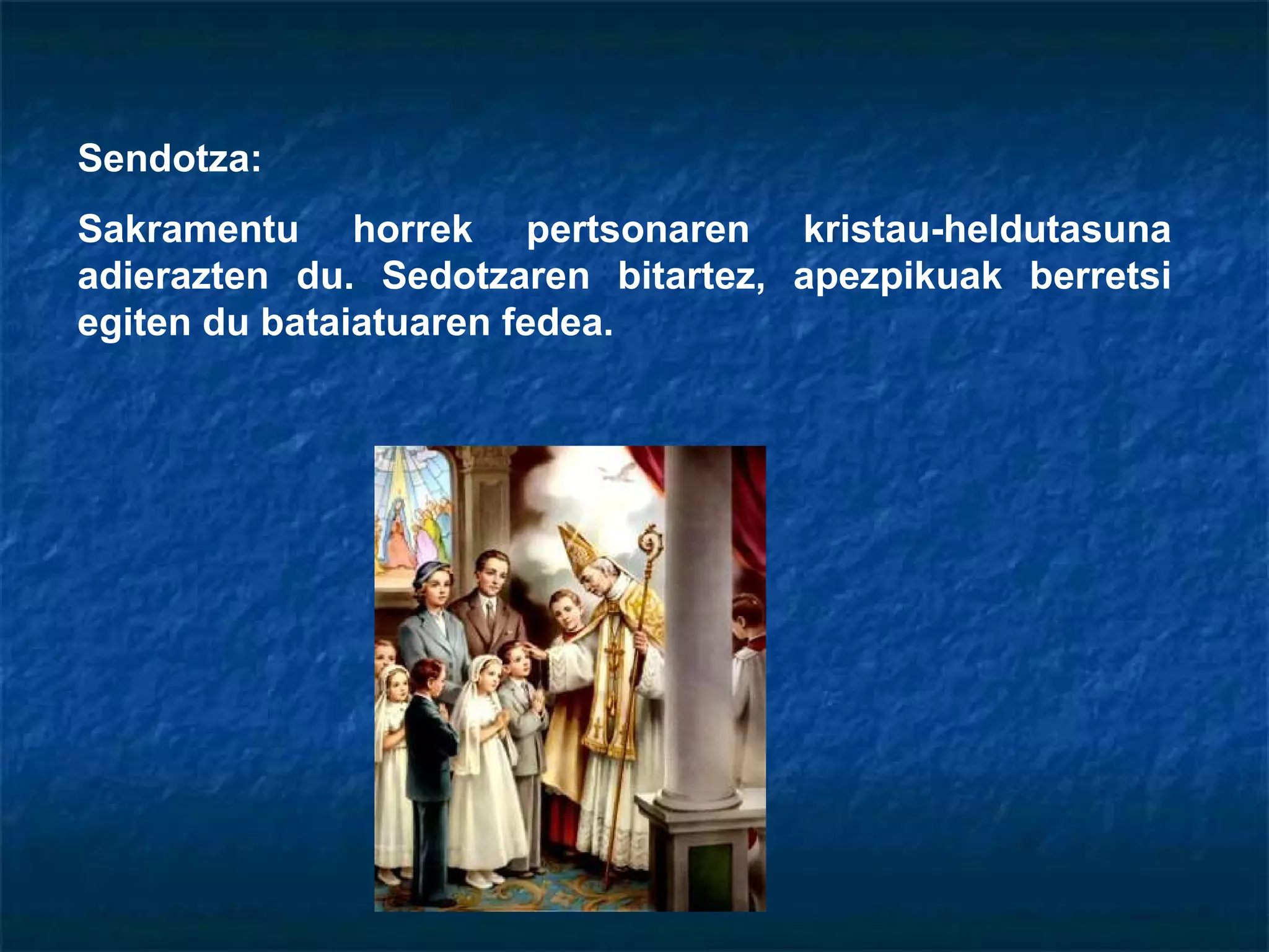 Sendotza: Sakramentu horrek pertsonaren kristau-heldutasuna adierazten du. Sedotzaren bitartez, apezpikuak berretsi egiten du bataiatuaren fedea. 