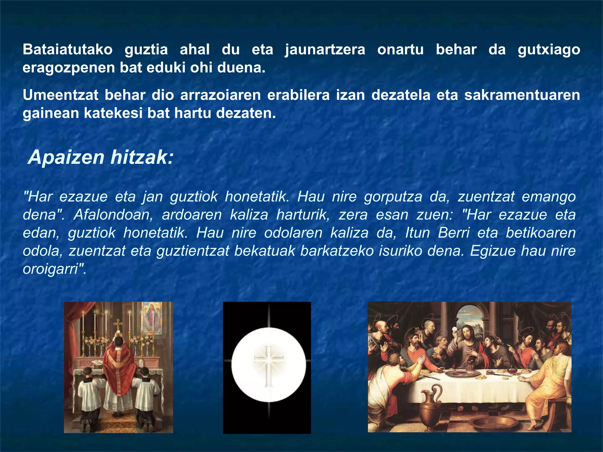 Apaizen hitzak: "Har ezazue eta jan guztiok honetatik. Hau nire gorputza da, zuentzat emango dena". Afalondoan, ardoaren kaliza harturik, zera esan zuen: "Har ezazue eta edan, guztiok honetatik. Hau nire odolaren kaliza da, Itun Berri eta betikoaren odola, zuentzat eta guztientzat bekatuak barkatzeko isuriko dena. Egizue hau nire oroigarri".   Bataiatutako guztia ahal du eta jaunartzera onartu behar da gutxiago eragozpenen bat eduki ohi duena.  Umeentzat behar dio arrazoiaren erabilera izan dezatela eta sakramentuaren gainean katekesi bat hartu dezaten. 