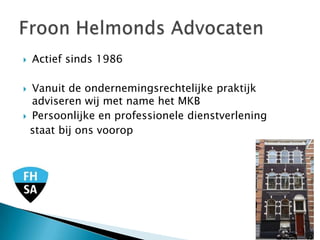    Actief sinds 1986

 Vanuit de ondernemingsrechtelijke praktijk
  adviseren wij met name het MKB
 Persoonlijke en professionele dienstverlening

  staat bij ons voorop
 