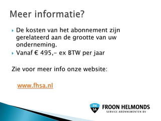    De kosten van het abonnement zijn
    gerelateerd aan de grootte van uw
    onderneming.
   Vanaf € 495,- ex BTW per jaar

Zie voor meer info onze website:

    www.fhsa.nl
 
