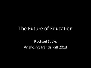 The Future of Education
Rachael Sacks
Analyzing Trends Fall 2013

 