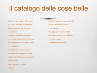 Il catalogo delle cose belle
Ο]ἰ μὲν ἰππήων στρότον οἰ δὲ πέσδων
οἰ δὲ νάων φαῖσ’ ἐπ[ὶ] γᾶν μέλαι[ν]αν
ἔμμεναι κάλλιστον, ἔγω δὲ κῆν ὄτ -
τω τις ἔραται•
πά]γχυ δ᾽εὔμαρες σύνετον πόησαι
πάντι τ[ο]ῦτ᾽, ἀ γὰρ πόλυ περσκόπεισα
κάλλος [ἀνθ]ρώπων Ἐλένα [τὸ]ν ἄνδρα
τόν [πανάρ]ιστον
καλλ[ίποι]σ’έβα’ς Τροΐαν πλέοισα,
κωὐδ[ὲ πα]ῖδος οὔδε φίλων το[κ]ήων
πά[μπαν] ἑμνάσθη, ἀλλὰ παράγαγ᾽αὔταν
[πῆλε φίλει]σαν
Ὠρος. εὔκ]αμπτον γὰρ [ἀεὶ
τὸ θῆλυ]
[αἴ κέ τις] κούφως τ[ὸ πάρον ν]οή[σῃ]ν.
οὐδὲ νῦν, Ἀνακτορίας, ὀνέμναι -
σ’οὐ παρειοῖσας.
τᾶ]ς κε βολλοίμαν ἔρατόν τε βᾶμα
κἀμάρυχμα λάμπρον ἴδην προσώπω
ἢ τὰ Λύδων ἄρματα
κἀνὄπλοισιπεσδομ]άχεντας
 