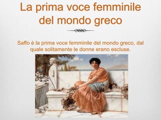 La prima voce femminile
del mondo greco
Saffo è la prima voce femminile del mondo greco, dal
quale solitamente le donne erano escluse.
 