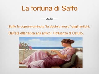 La fortuna di Saffo
Saffo fu soprannominata “la decima musa” dagli antichi;
Dall’età ellenistica agli antichi: l’influenza di Catullo;
 