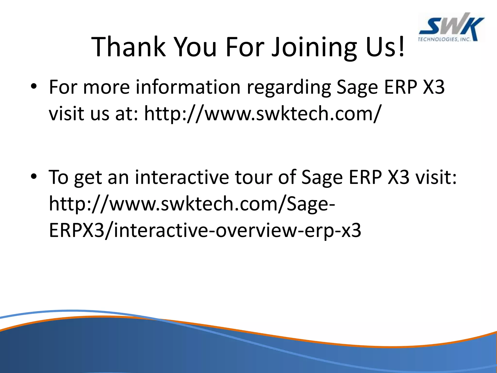 Thank You For Joining Us!
• For more information regarding Sage ERP X3
visit us at: http://www.swktech.com/
• To get an interactive tour of Sage ERP X3 visit:
http://www.swktech.com/Sage-
ERPX3/interactive-overview-erp-x3
 