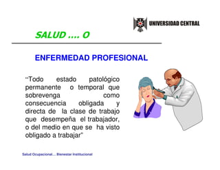 ENFERMEDAD PROFESIONAL

  Todo     estado      patológico
 permanente o temporal que
 sobrevenga                 como
 consecuencia      obligada     y
 directa de la clase de trabajo
 que desempeña el trabajador,
 o del medio en que se ha visto
 obligado a trabajar”

Salud Ocupacional… Bienestar Institucional
 