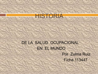 HISTORIA
DE LA SALUD OCUPACIONAL
EN EL MUNDO
Por Zulma Ruiz
Ficha 113447
 