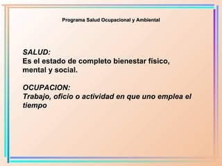 Programa Salud Ocupacional y Ambiental SALUD: Es el estado de completo bienestar físico, mental y social. OCUPACION: Traba...