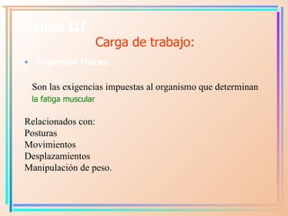 Grupo III   Carga de trabajo: <ul><li>Exigencias  F ísicas:  </li></ul><ul><li>Son las exigencias impuestas al organismo q...