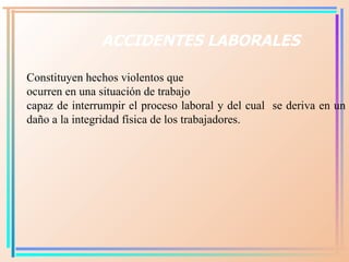 ACCIDENTES LABORALES C onstituyen hechos violentos que  ocurren en una situación de trabajo  capaz de interrumpir el proce...