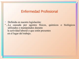 Enfermedad Profesional <ul><li>Definida en nuestra legislación:  </li></ul><ul><li>“ ...La causada por agentes físicos, qu...