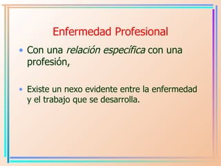Enfermedad Profesional <ul><li>Con una  relación específica  con una profesión,  </li></ul><ul><li>E xist e  un nexo evide...