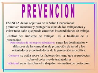 P R E V E N C I O N ESENCIA d e los objetivos de la Salud Ocupacional:  promover, mantener y proteger la   salud de los tr...