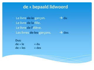 de + bepaald lidwoord

•   Le livre de le garçon.        du
•   Le livre de la fille.
•   Le livre de l’élève.
•   Les livres de les garçons.    des

    Dus:
    de + le      = du
    de + les     = des
 
