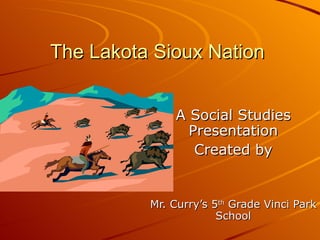 The Lakota Sioux Nation A Social Studies Presentation Created by Mr. Curry’s 5 th  Grade Vinci Park School 
