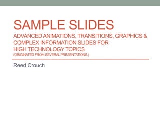 SAMPLE SLIDES
ADVANCEDANIMATIONS, TRANSITIONS, GRAPHICS &
COMPLEX INFORMATION SLIDES FOR
HIGH TECHNOLOGY TOPICS
(ORIGINATED FROM SEVERALPRESENTATIONS.)
Reed Crouch
 