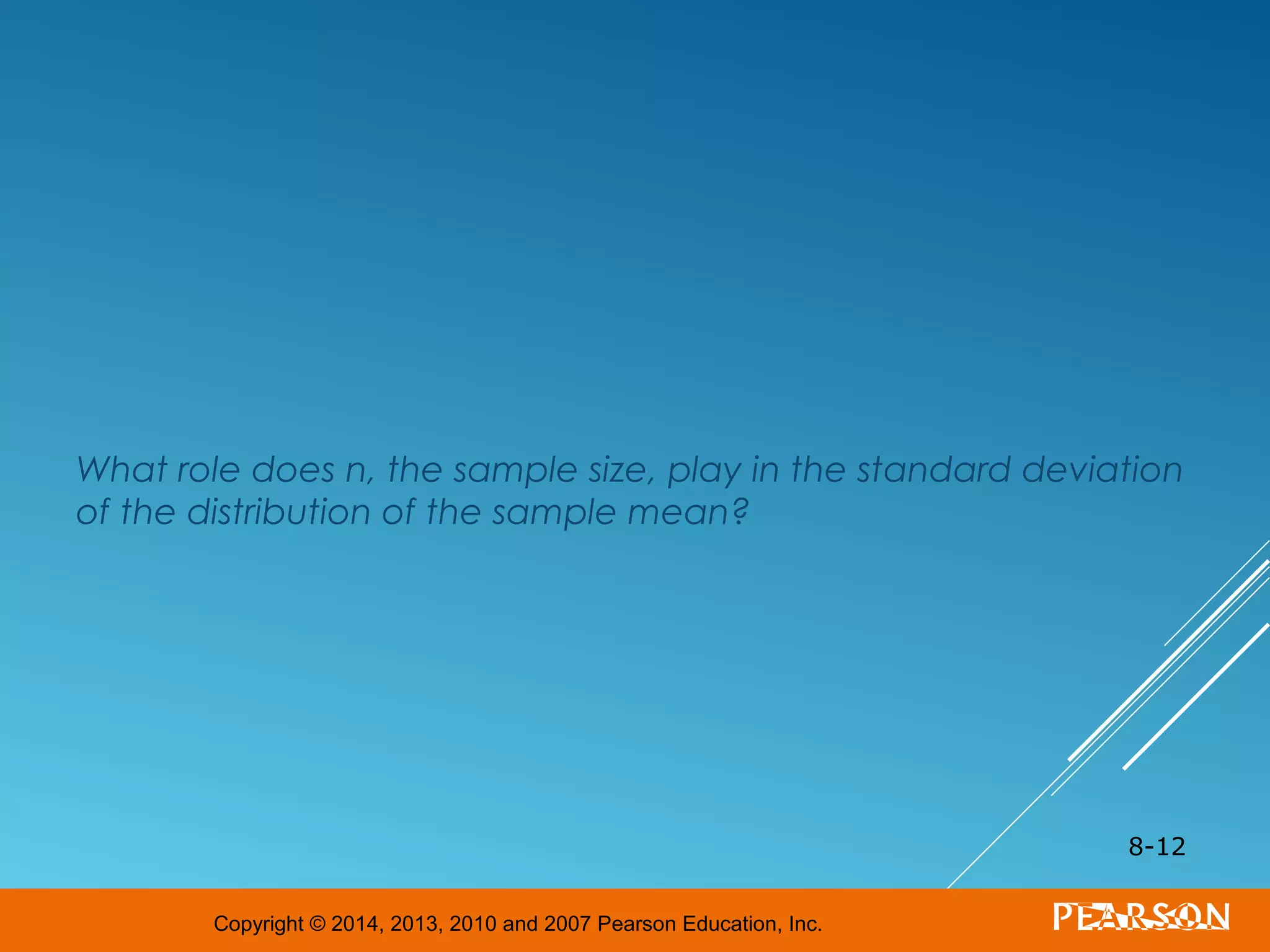 Copyright © 2014, 2013, 2010 and 2007 Pearson Education, Inc.
What role does n, the sample size, play in the standard deviation
of the distribution of the sample mean?
8-12
 