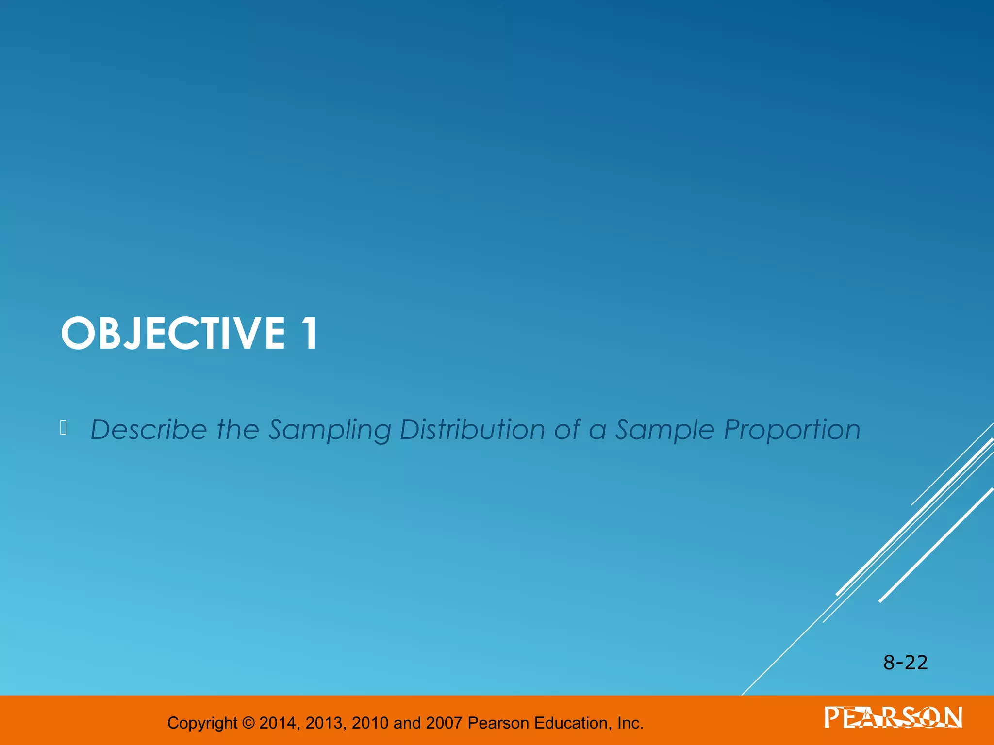 Copyright © 2014, 2013, 2010 and 2007 Pearson Education, Inc.
OBJECTIVE 1
 Describe the Sampling Distribution of a Sample Proportion
8-22
 