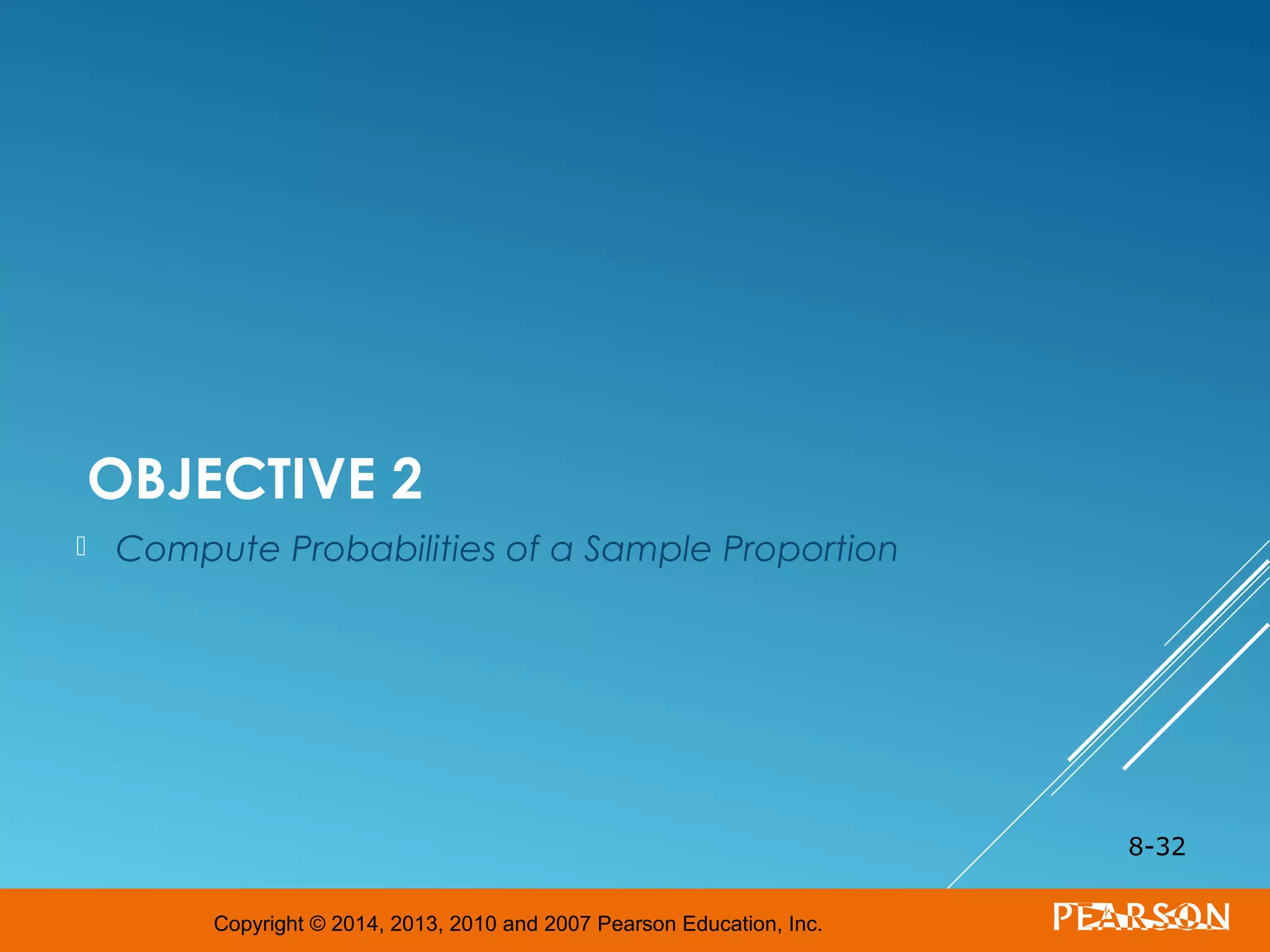 Copyright © 2014, 2013, 2010 and 2007 Pearson Education, Inc.
OBJECTIVE 2
 Compute Probabilities of a Sample Proportion
8-32
 