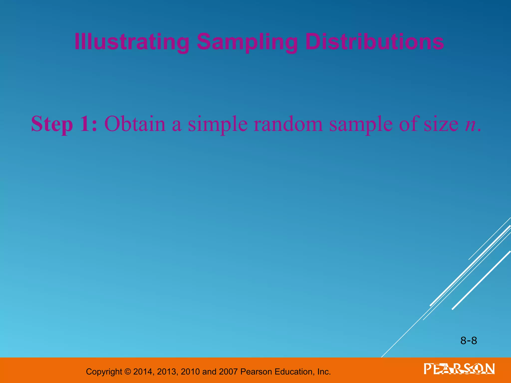 Copyright © 2014, 2013, 2010 and 2007 Pearson Education, Inc.
8-8
Illustrating Sampling Distributions
Step 1: Obtain a simple random sample of size n.
 