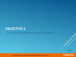 Copyright © 2014, 2013, 2010 and 2007 Pearson Education, Inc.
OBJECTIVE 2
 Compute Probabilities of a Sample Proportion
8-32
 