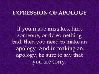 EXPRESSION OF APOLOGY

  If you make mistakes, hurt
  someone, or do something
bad, then you need to make an
 apology. And in making an
 apology, be sure to say that
         you are sorry.
 