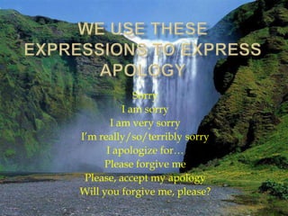 Sorry
          I am sorry
       I am very sorry
I’m really/so/terribly sorry
      I apologize for…
     Please forgive me
 Please, accept my apology
Will you forgive me, please?
 