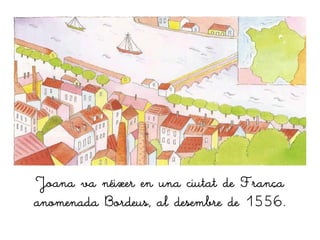 Joana va néixer en una ciutat de França
anomenada Bordeus, al desembre de 1556.
 