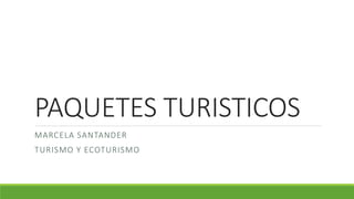 PAQUETES TURISTICOS
MARCELA SANTANDER
TURISMO Y ECOTURISMO
 