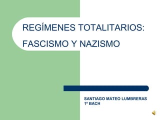 REGÍMENES TOTALITARIOS:
FASCISMO Y NAZISMO
SANTIAGO MATEO LUMBRERAS
1º BACH
 